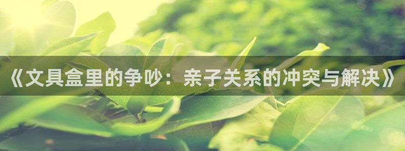 彩名堂网页：《文具盒里的争吵：亲子关系的